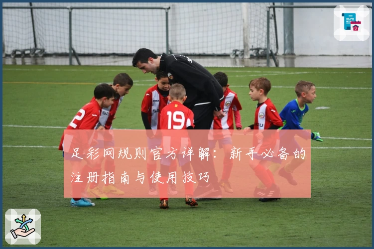 足彩网规则官方详解：新手必备的注册指南与使用技巧