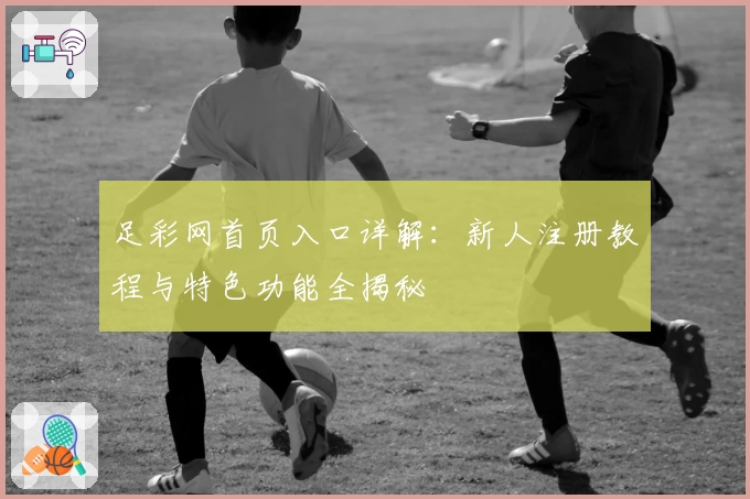 足彩网首页入口详解:新人注册教程与特色功能全揭秘