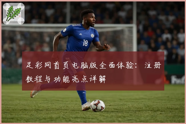 足彩网首页电脑版全面体验：注册教程与功能亮点详解