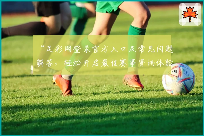 “足彩网登录官方入口及常见问题解答，轻松开启最佳赛事资讯体验”