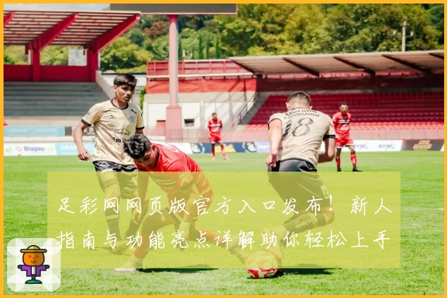 足彩网网页版官方入口发布!新人指南与功能亮点详解助你轻松上手