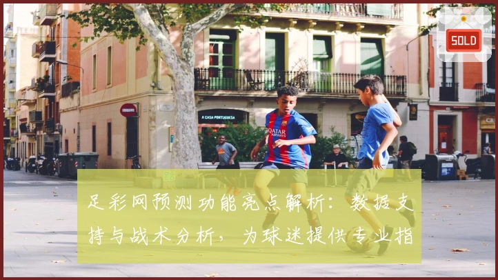 足彩网预测功能亮点解析：数据支持与战术分析，为球迷提供专业指导