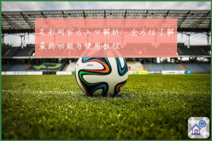 足彩网官方入口解析：全方位了解最新功能与使用教程
