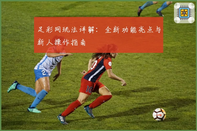 足彩网玩法详解：全新功能亮点与新人操作指南