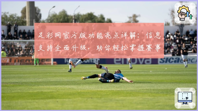足彩网官方版功能亮点详解：信息支持全面升级，助你轻松掌握赛事动态