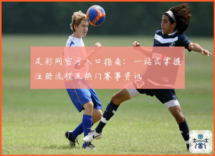 足彩网官方入口指南：一站式掌握注册流程及热门赛事资讯