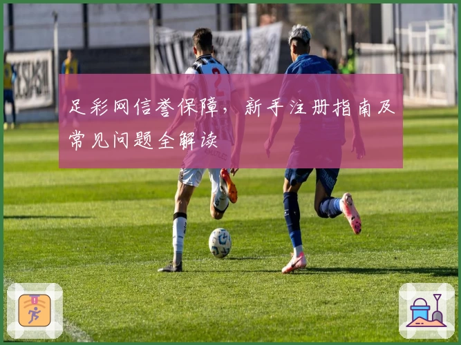 足彩网信誉保障，新手注册指南及常见问题全解读