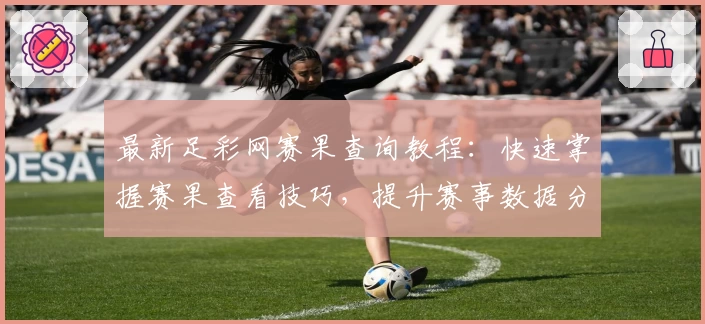 最新足彩网赛果查询教程：快速掌握赛果查看技巧，提升赛事数据分析能力
