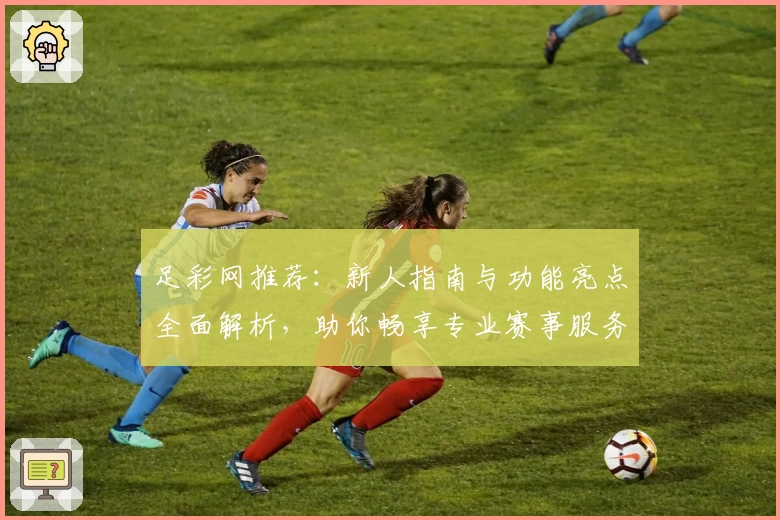 足彩网推荐：新人指南与功能亮点全面解析，助你畅享专业赛事服务