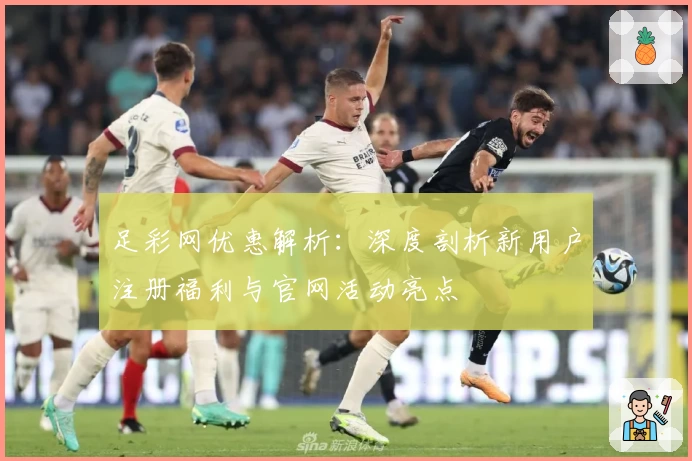足彩网优惠解析：深度剖析新用户注册福利与官网活动亮点