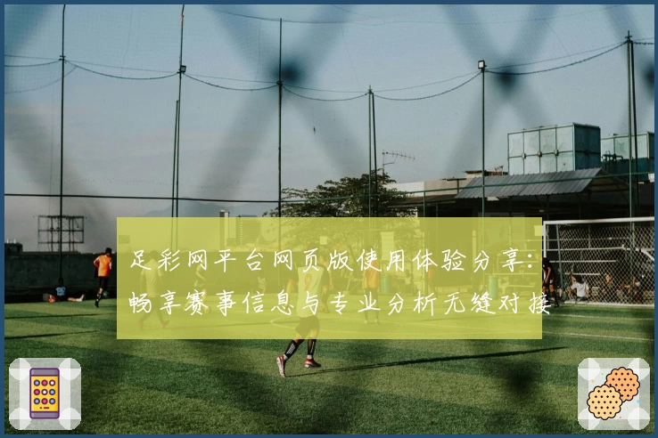 足彩网平台网页版使用体验分享：畅享赛事信息与专业分析无缝对接