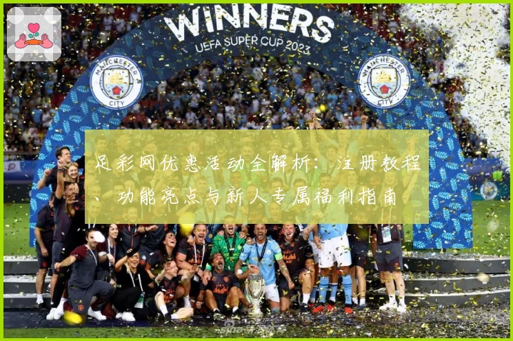 足彩网优惠活动全解析:注册教程、功能亮点与新人专属福利指南