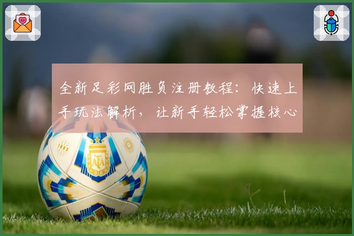 全新足彩网胜负注册教程：快速上手玩法解析，让新手轻松掌握核心技巧