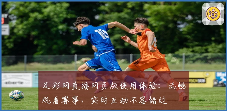 足彩网直播网页版使用体验：流畅观看赛事，实时互动不容错过