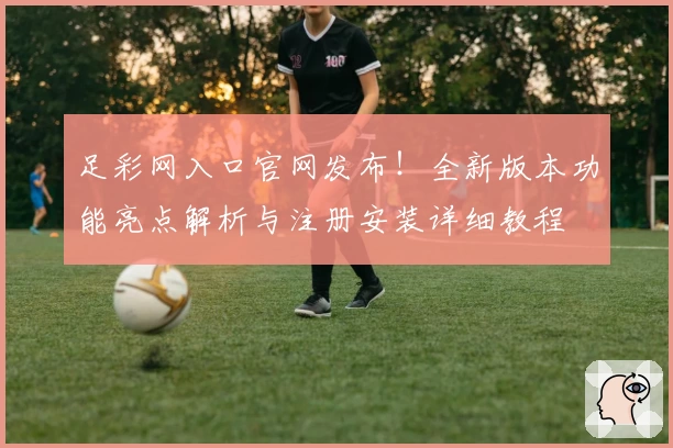 足彩网入口官网发布！全新版本功能亮点解析与注册安装详细教程
