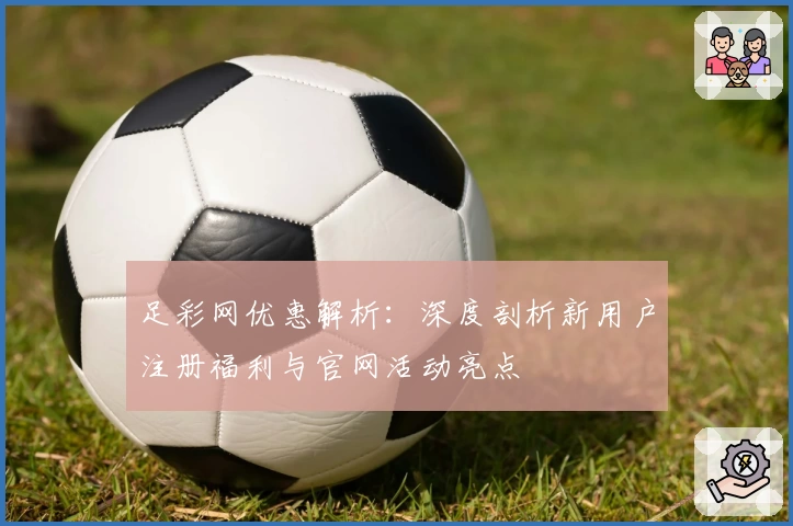 足彩网优惠解析：深度剖析新用户注册福利与官网活动亮点