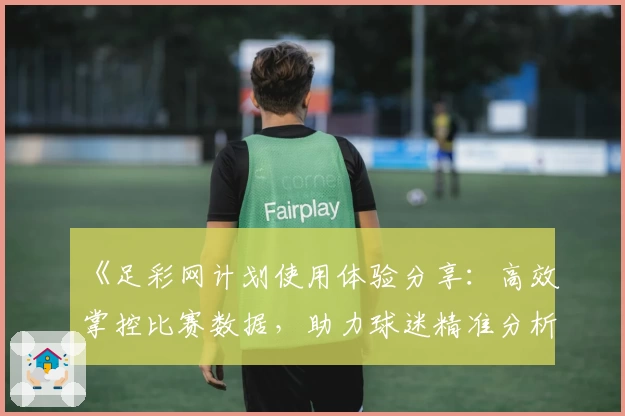 《足彩网计划使用体验分享：高效掌控比赛数据，助力球迷精准分析》