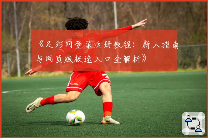 《足彩网登录注册教程：新人指南与网页版极速入口全解析》