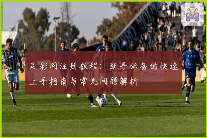 足彩网注册教程：新手必备的快速上手指南与常见问题解析