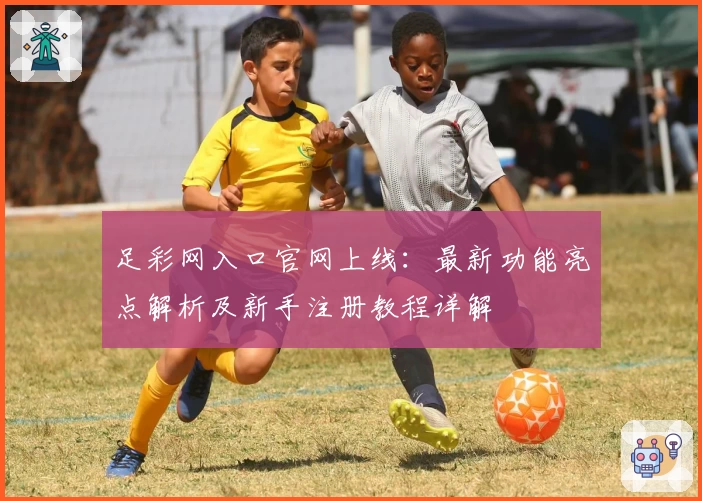 足彩网入口官网上线：最新功能亮点解析及新手注册教程详解