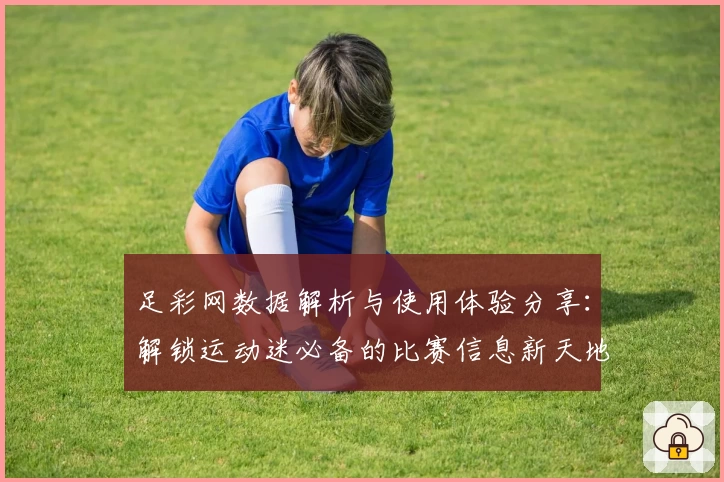 足彩网数据解析与使用体验分享：解锁运动迷必备的比赛信息新天地