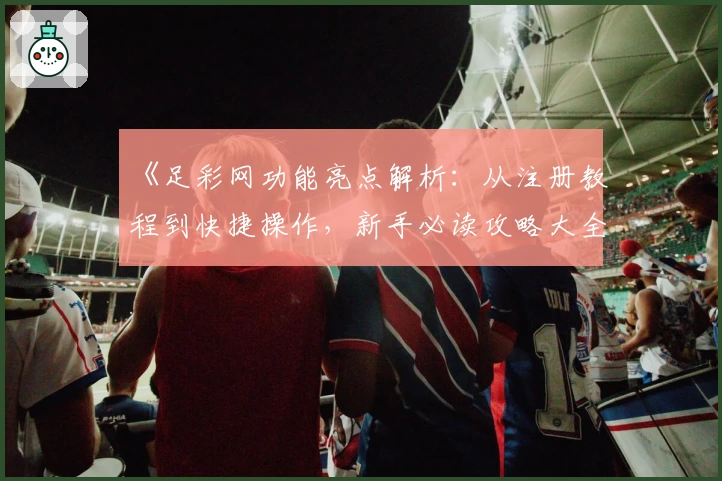 《足彩网功能亮点解析：从注册教程到快捷操作，新手必读攻略大全》
