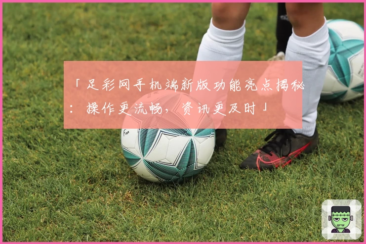 「足彩网手机端新版功能亮点揭秘：操作更流畅，资讯更及时」