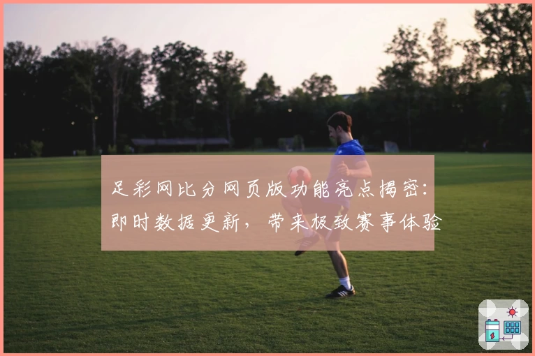 足彩网比分网页版功能亮点揭密：即时数据更新，带来极致赛事体验