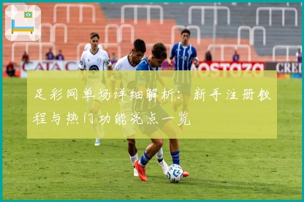 足彩网单场详细解析：新手注册教程与热门功能亮点一览