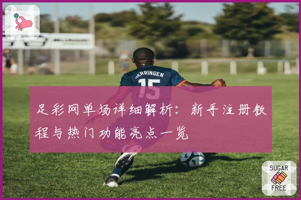足彩网单场详细解析：新手注册教程与热门功能亮点一览