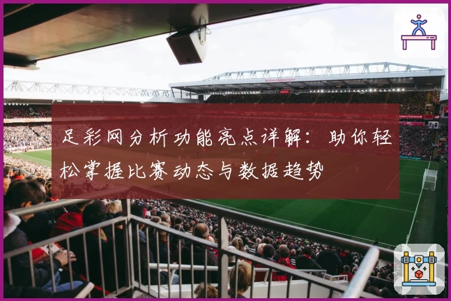 足彩网分析功能亮点详解：助你轻松掌握比赛动态与数据趋势