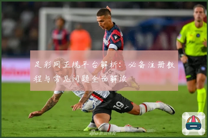 足彩网正规平台解析：必备注册教程与常见问题全面解读