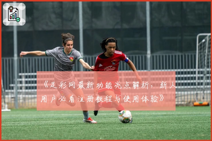 《足彩网最新功能亮点解析，新人用户必看注册教程与使用体验》