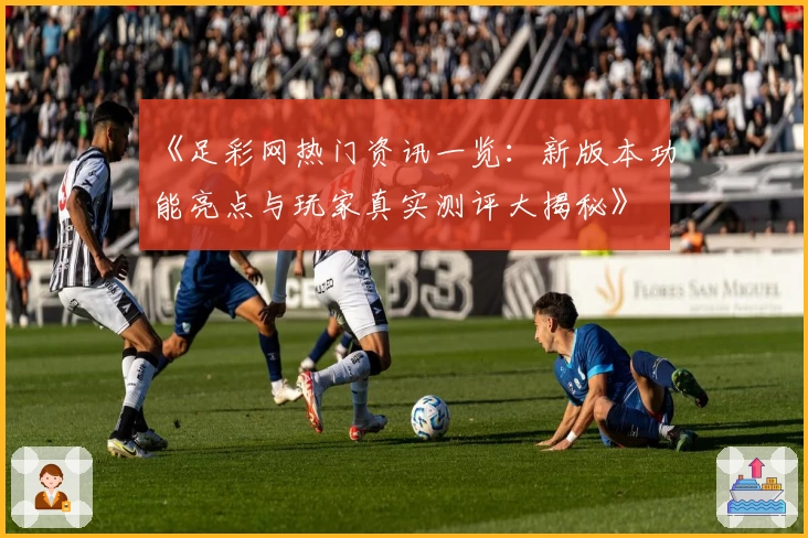 《足彩网热门资讯一览：新版本功能亮点与玩家真实测评大揭秘》