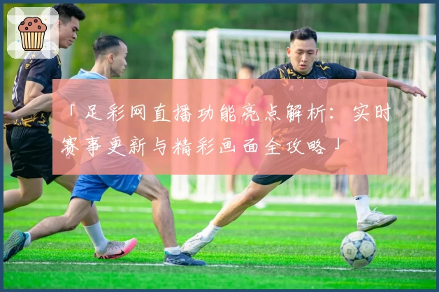 「足彩网直播功能亮点解析：实时赛事更新与精彩画面全攻略」