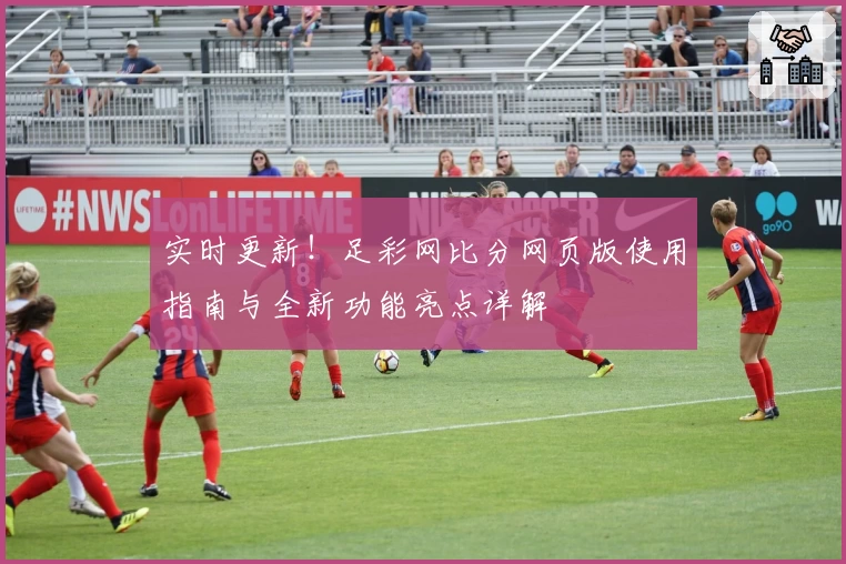 实时更新！足彩网比分网页版使用指南与全新功能亮点详解