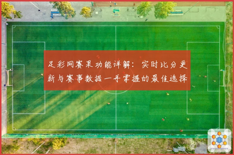 足彩网赛果功能详解：实时比分更新与赛事数据一手掌握的最佳选择