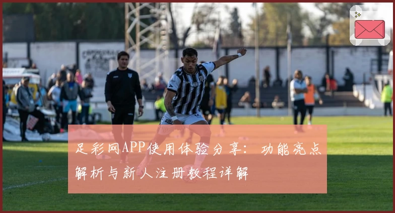 足彩网APP使用体验分享：功能亮点解析与新人注册教程详解