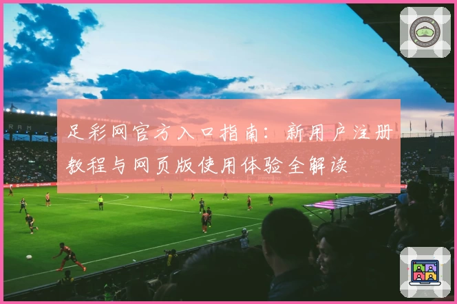 足彩网官方入口指南：新用户注册教程与网页版使用体验全解读