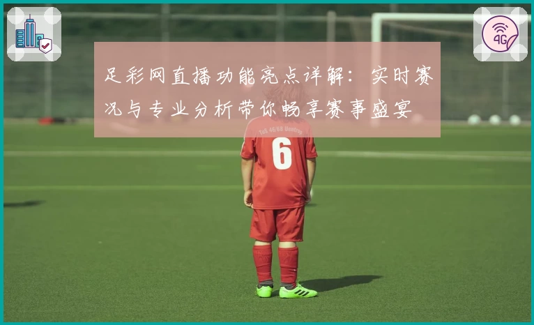 足彩网直播功能亮点详解：实时赛况与专业分析带你畅享赛事盛宴