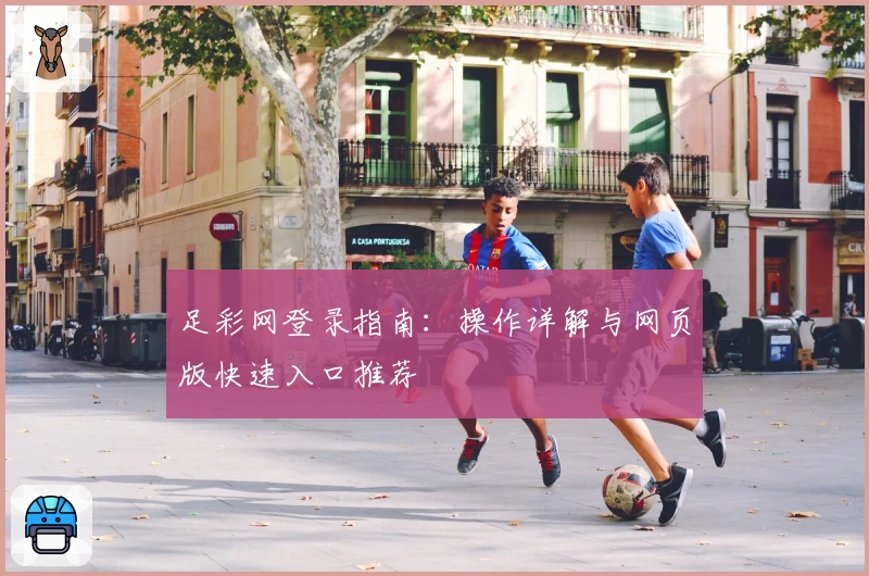 足彩网登录指南：操作详解与网页版快速入口推荐