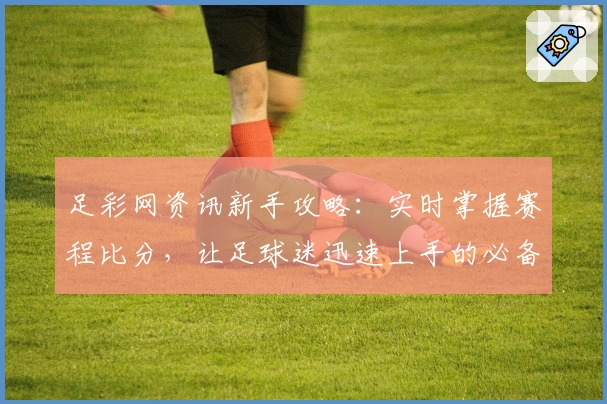 足彩网资讯新手攻略：实时掌握赛程比分，让足球迷迅速上手的必备指南