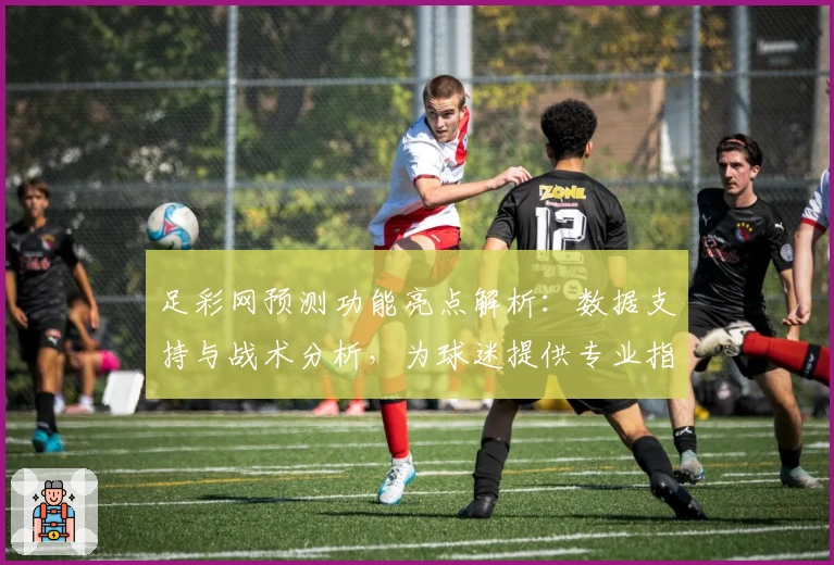 足彩网预测功能亮点解析:数据支持与战术分析,为球迷提供专业指导
