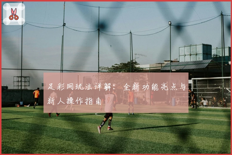 足彩网玩法详解：全新功能亮点与新人操作指南