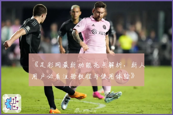 《足彩网最新功能亮点解析，新人用户必看注册教程与使用体验》
