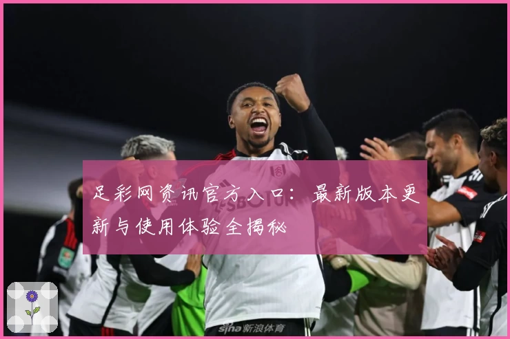 足彩网资讯官方入口：最新版本更新与使用体验全揭秘
