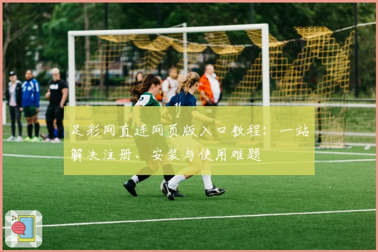 足彩网直连网页版入口教程：一站解决注册、安装与使用难题