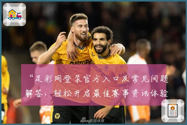 “足彩网登录官方入口及常见问题解答，轻松开启最佳赛事资讯体验”