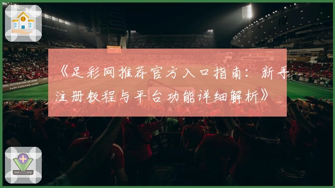 《足彩网推荐官方入口指南：新手注册教程与平台功能详细解析》