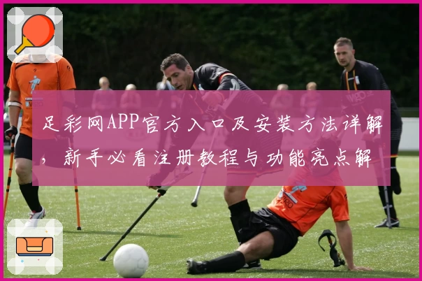足彩网APP官方入口及安装方法详解，新手必看注册教程与功能亮点解析